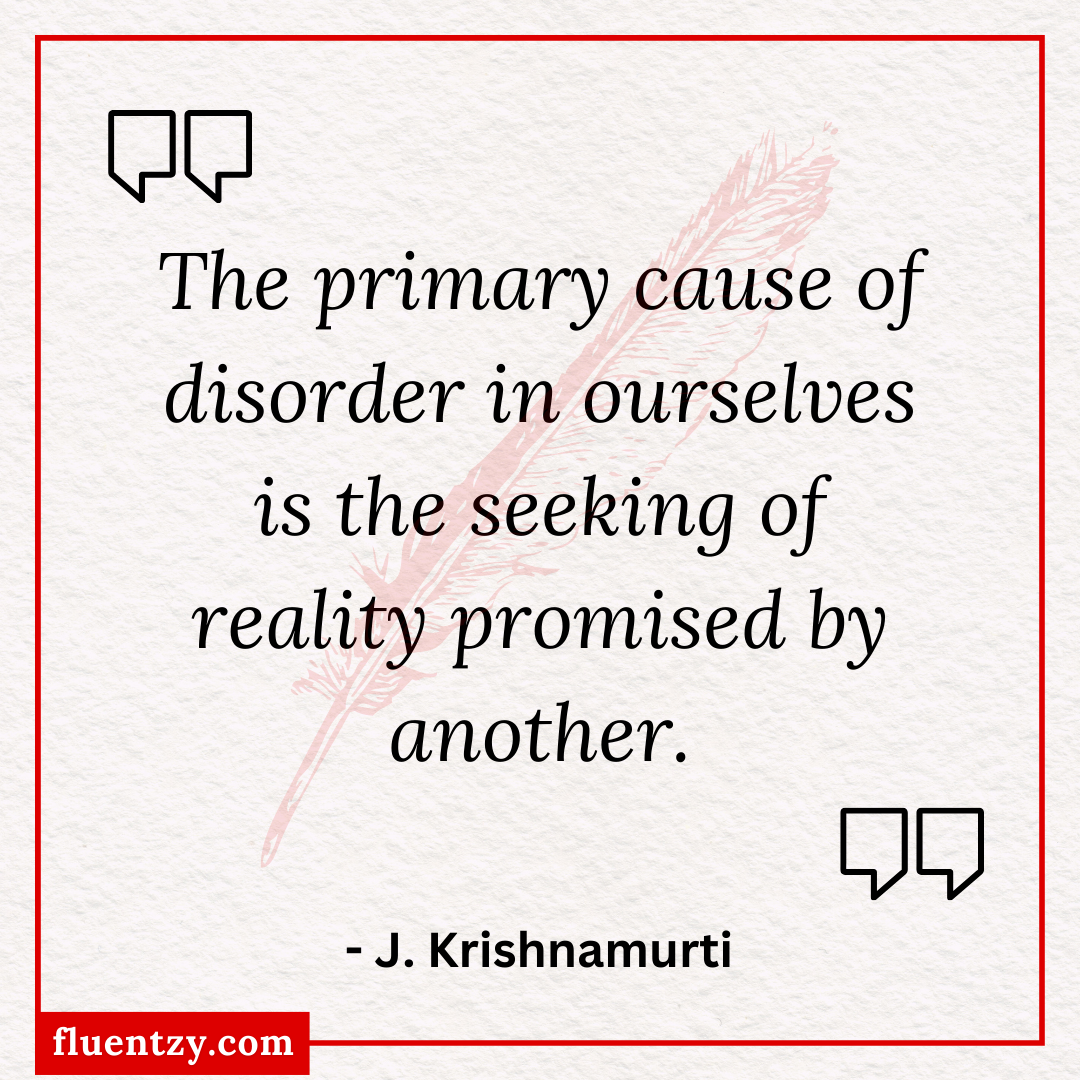 The primary cause of disorder in ourselves is the seeking of reality promised by another. - J. Krishnamurti